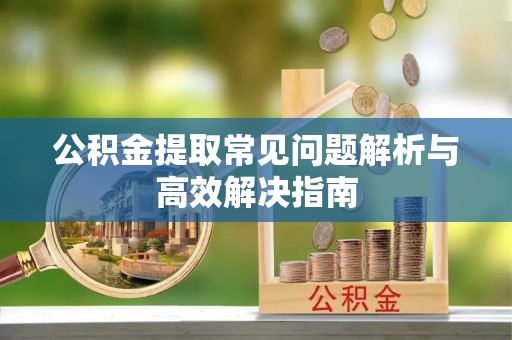 陈巴尔虎旗公积金提取常见问题解析与高效解决指南