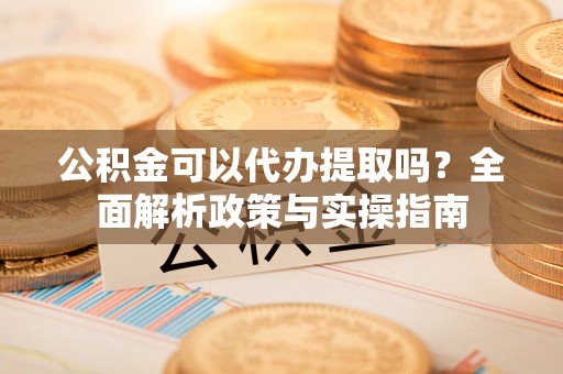 陈巴尔虎旗公积金可以代办提取吗？全面解析政策与实操指南