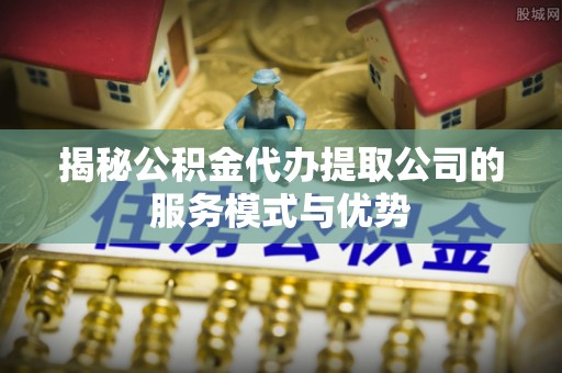 陈巴尔虎旗揭秘公积金代办提取公司的服务模式与优势