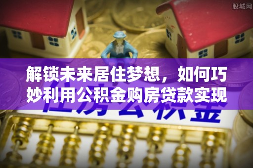 陈巴尔虎旗解锁未来居住梦想，如何巧妙利用公积金购房贷款实现房产投资