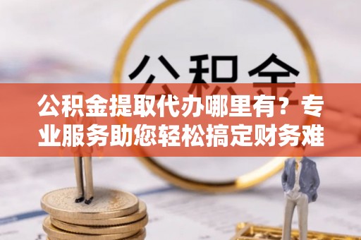 陈巴尔虎旗公积金提取代办哪里有？专业服务助您轻松搞定财务难题