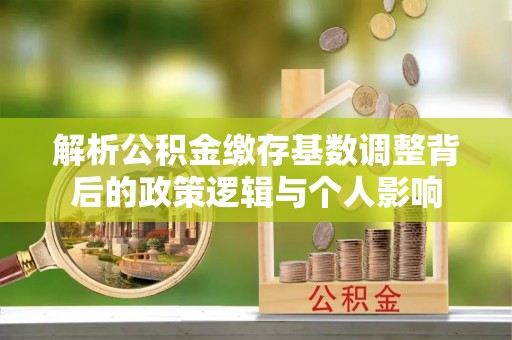 陈巴尔虎旗解析公积金缴存基数调整背后的政策逻辑与个人影响