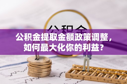 陈巴尔虎旗公积金提取金额政策调整，如何最大化你的利益？