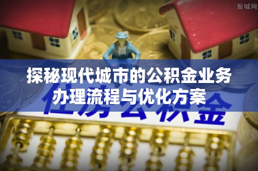 陈巴尔虎旗探秘现代城市的公积金业务办理流程与优化方案