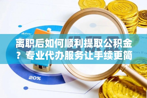 陈巴尔虎旗离职后如何顺利提取公积金？专业代办服务让手续更简单