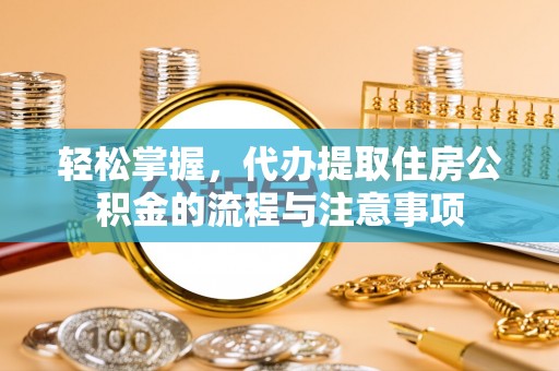 陈巴尔虎旗轻松掌握，代办提取住房公积金的流程与注意事项