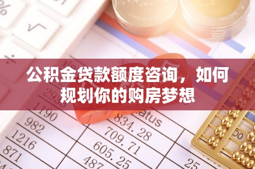 陈巴尔虎旗公积金贷款额度咨询，如何规划你的购房梦想